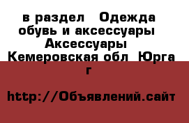  в раздел : Одежда, обувь и аксессуары » Аксессуары . Кемеровская обл.,Юрга г.